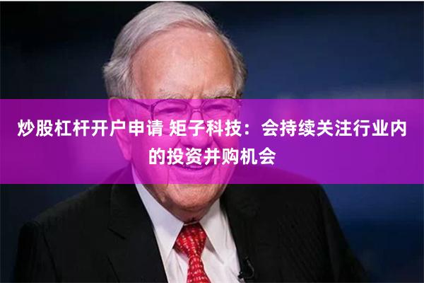 炒股杠杆开户申请 矩子科技：会持续关注行业内的投资并购机会