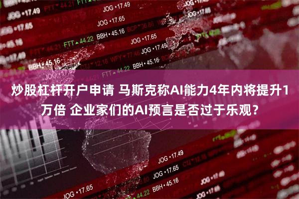 炒股杠杆开户申请 马斯克称AI能力4年内将提升1万倍 企业家们的AI预言是否过于乐观？