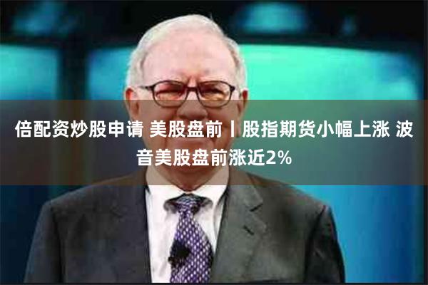 倍配资炒股申请 美股盘前丨股指期货小幅上涨 波音美股盘前涨近2%