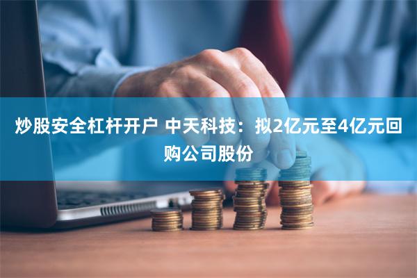 炒股安全杠杆开户 中天科技：拟2亿元至4亿元回购公司股份