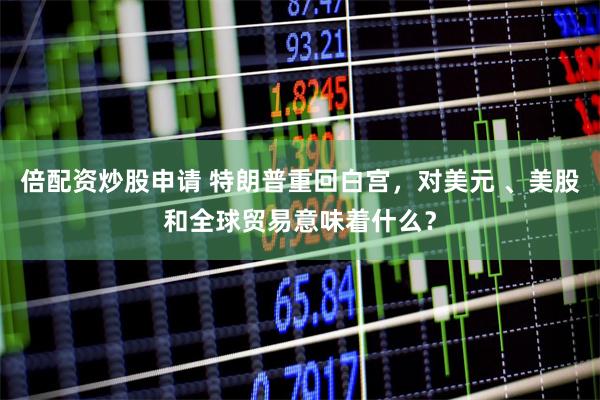 倍配资炒股申请 特朗普重回白宫，对美元 、美股和全球贸易意味着什么？