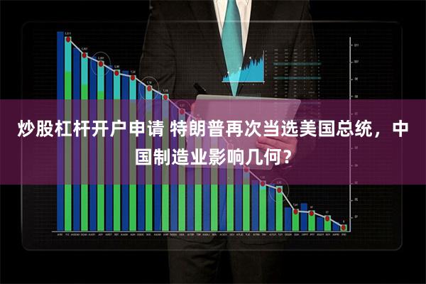 炒股杠杆开户申请 特朗普再次当选美国总统，中国制造业影响几何？