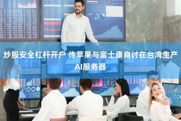 炒股安全杠杆开户 传苹果与富士康商讨在台湾生产AI服务器