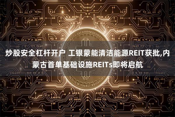 炒股安全杠杆开户 工银蒙能清洁能源REIT获批,内蒙古首单基础设施REITs即将启航