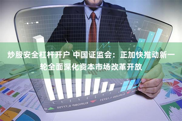 炒股安全杠杆开户 中国证监会：正加快推动新一轮全面深化资本市场改革开放