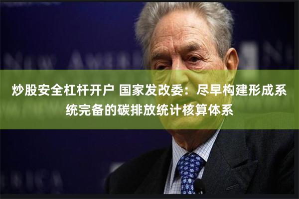 炒股安全杠杆开户 国家发改委：尽早构建形成系统完备的碳排放统计核算体系