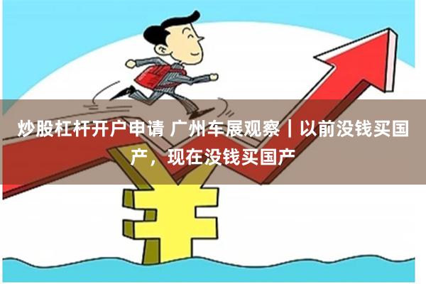 炒股杠杆开户申请 广州车展观察｜以前没钱买国产，现在没钱买国产