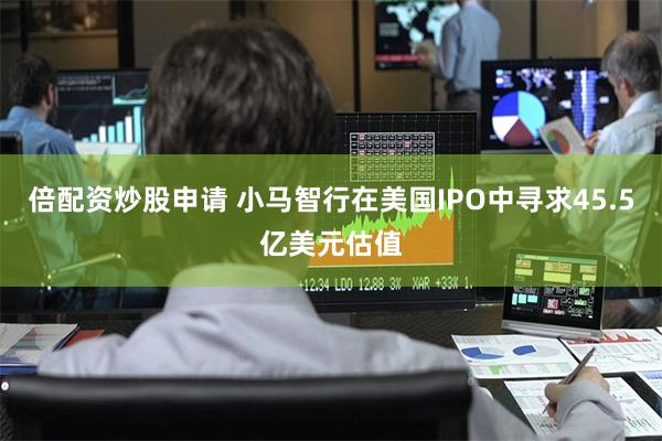 倍配资炒股申请 小马智行在美国IPO中寻求45.5亿美元估值
