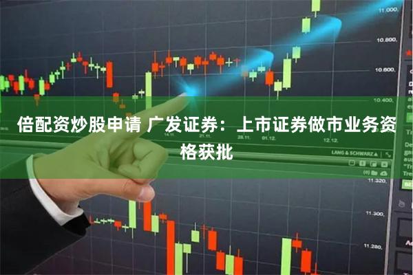 倍配资炒股申请 广发证券：上市证券做市业务资格获批