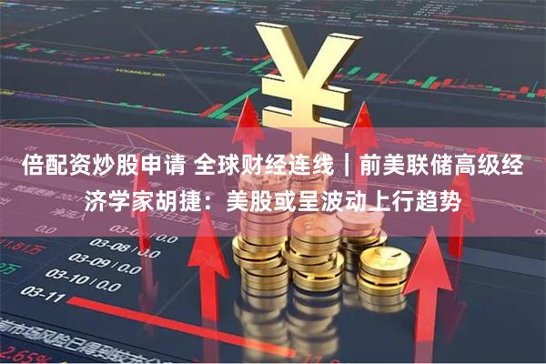 倍配资炒股申请 全球财经连线｜前美联储高级经济学家胡捷：美股或呈波动上行趋势