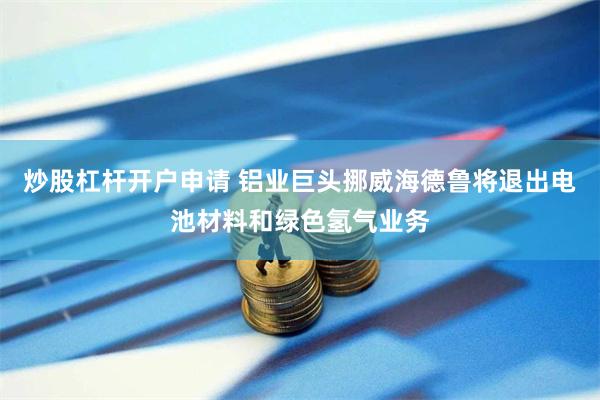 炒股杠杆开户申请 铝业巨头挪威海德鲁将退出电池材料和绿色氢气业务