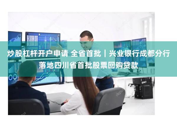 炒股杠杆开户申请 全省首批｜兴业银行成都分行落地四川省首批股票回购贷款