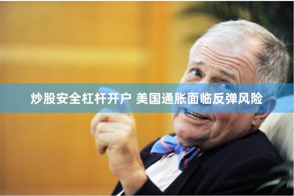 炒股安全杠杆开户 美国通胀面临反弹风险