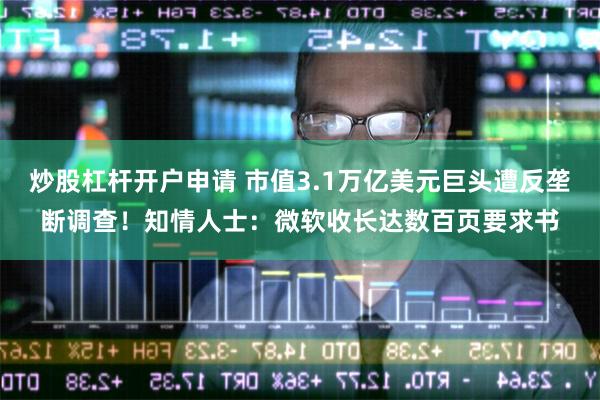 炒股杠杆开户申请 市值3.1万亿美元巨头遭反垄断调查！知情人士：微软收长达数百页要求书