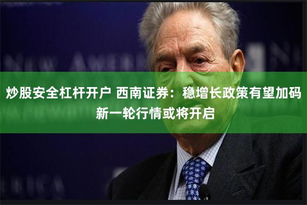 炒股安全杠杆开户 西南证券：稳增长政策有望加码 新一轮行情或将开启