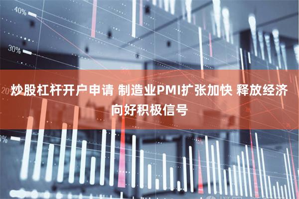 炒股杠杆开户申请 制造业PMI扩张加快 释放经济向好积极信号