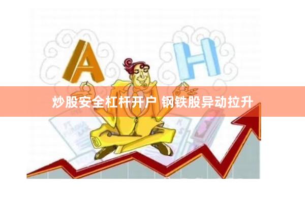 炒股安全杠杆开户 钢铁股异动拉升