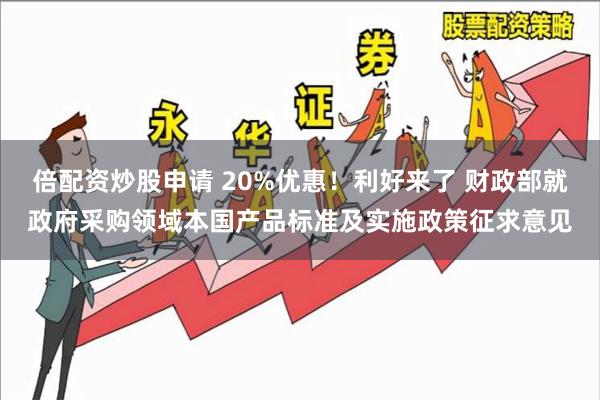 倍配资炒股申请 20%优惠！利好来了 财政部就政府采购领域本国产品标准及实施政策征求意见