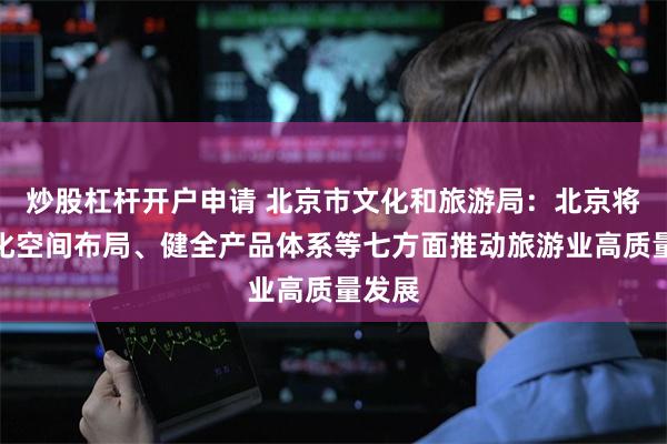 炒股杠杆开户申请 北京市文化和旅游局：北京将从优化空间布局、健全产品体系等七方面推动旅游业高质量发展
