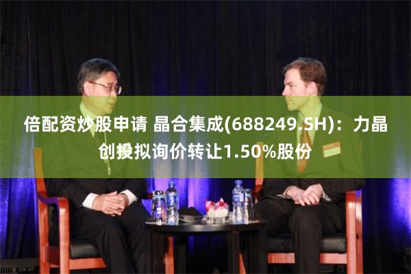 倍配资炒股申请 晶合集成(688249.SH)：力晶创投拟询价转让1.50%股份