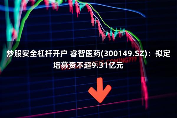 炒股安全杠杆开户 睿智医药(300149.SZ)：拟定增募资不超9.31亿元