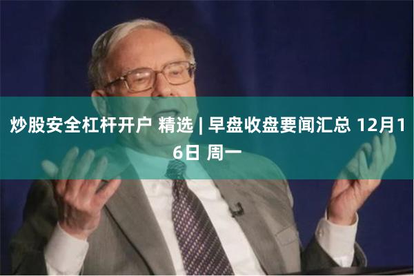 炒股安全杠杆开户 精选 | 早盘收盘要闻汇总 12月16日 周一