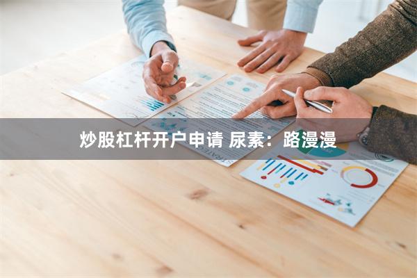 炒股杠杆开户申请 尿素：路漫漫