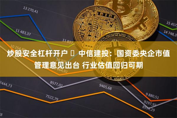 炒股安全杠杆开户 ​中信建投：国资委央企市值管理意见出台 行业估值回归可期