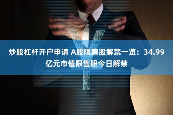 炒股杠杆开户申请 A股限售股解禁一览：34.99亿元市值限售股今日解禁