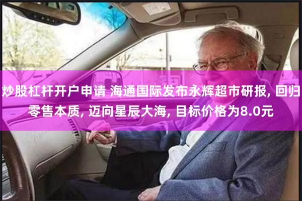 炒股杠杆开户申请 海通国际发布永辉超市研报, 回归零售本质, 迈向星辰大海, 目标价格为8.0元