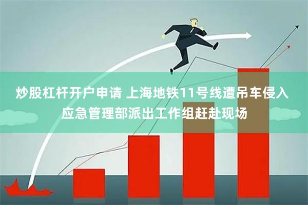 炒股杠杆开户申请 上海地铁11号线遭吊车侵入 应急管理部派出工作组赶赴现场