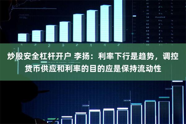炒股安全杠杆开户 李扬：利率下行是趋势，调控货币供应和利率的目的应是保持流动性