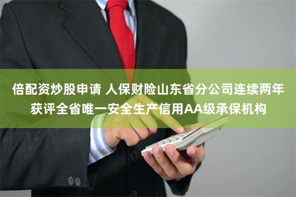 倍配资炒股申请 人保财险山东省分公司连续两年获评全省唯一安全生产信用AA级承保机构