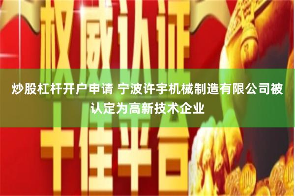 炒股杠杆开户申请 宁波许宇机械制造有限公司被认定为高新技术企业