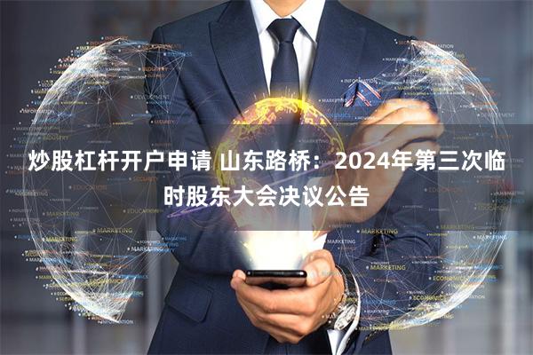 炒股杠杆开户申请 山东路桥：2024年第三次临时股东大会决议公告