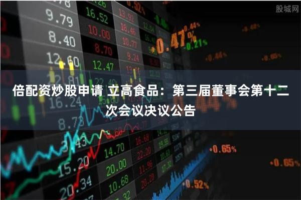 倍配资炒股申请 立高食品：第三届董事会第十二次会议决议公告