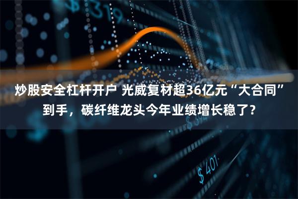 炒股安全杠杆开户 光威复材超36亿元“大合同”到手，碳纤维龙头今年业绩增长稳了？