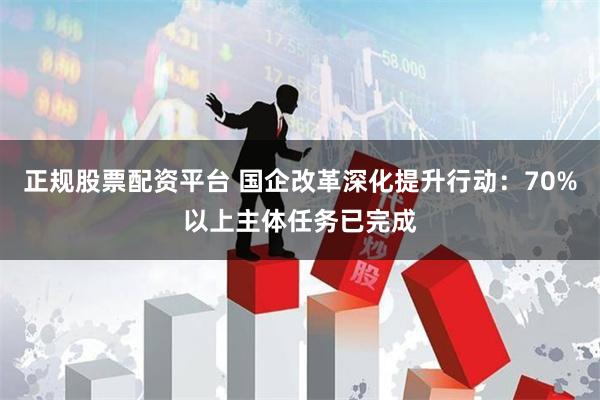 正规股票配资平台 国企改革深化提升行动：70%以上主体任务已完成