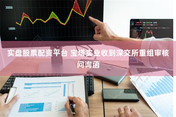 实盘股票配资平台 宝塔实业收到深交所重组审核问询函
