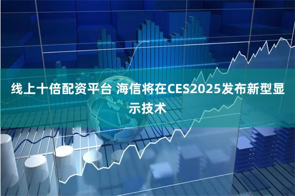 线上十倍配资平台 海信将在CES2025发布新型显示技术