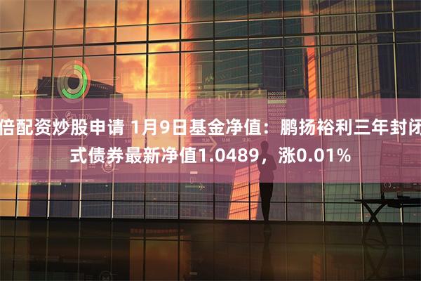 倍配资炒股申请 1月9日基金净值：鹏扬裕利三年封闭式债券最新净值1.0489，涨0.01%
