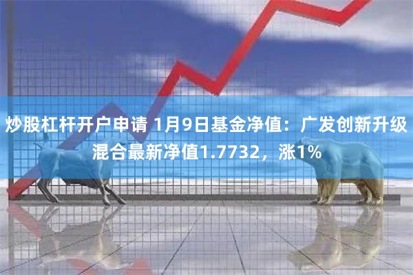 炒股杠杆开户申请 1月9日基金净值：广发创新升级混合最新净值1.7732，涨1%