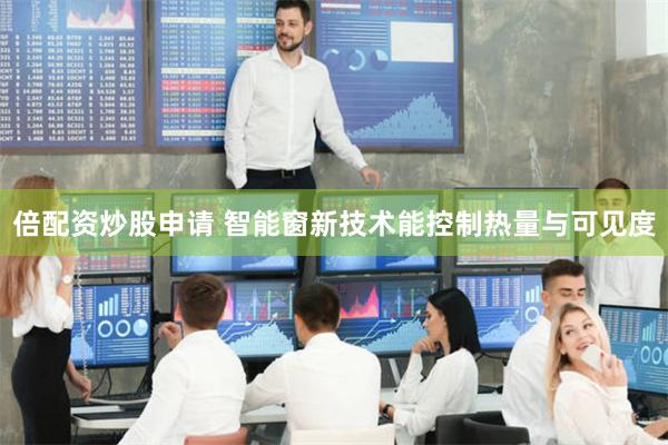 倍配资炒股申请 智能窗新技术能控制热量与可见度