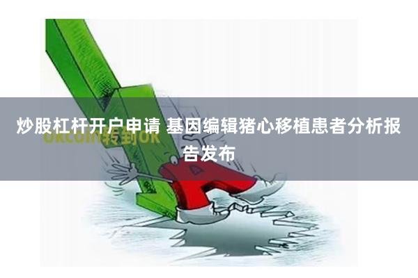 炒股杠杆开户申请 基因编辑猪心移植患者分析报告发布