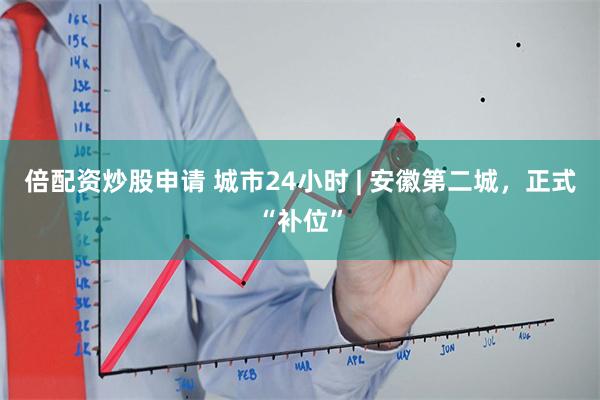 倍配资炒股申请 城市24小时 | 安徽第二城，正式“补位”