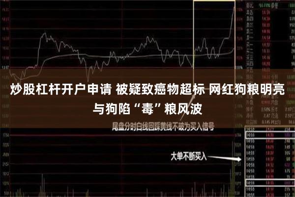 炒股杠杆开户申请 被疑致癌物超标 网红狗粮明亮与狗陷“毒”粮风波