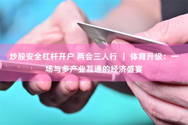 炒股安全杠杆开户 两会三人行 ｜ 体育升级：一场与多产业互通的经济盛宴