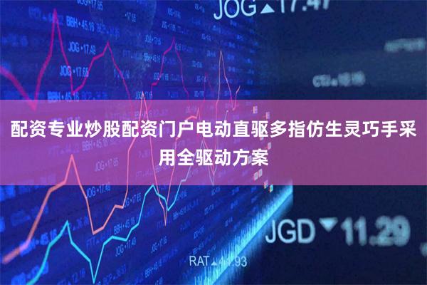 配资专业炒股配资门户电动直驱多指仿生灵巧手采用全驱动方案