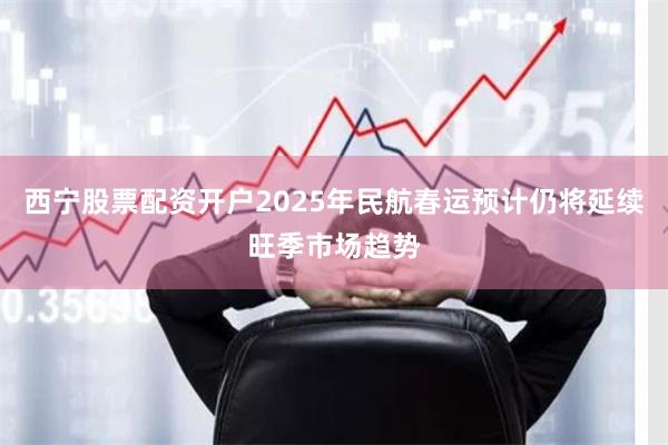 西宁股票配资开户2025年民航春运预计仍将延续旺季市场趋势