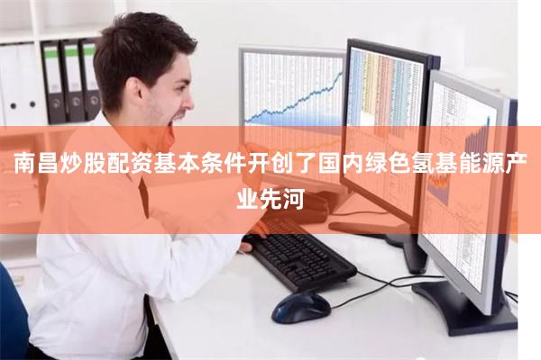 南昌炒股配资基本条件开创了国内绿色氢基能源产业先河